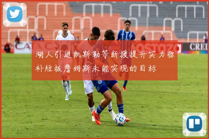湖人引进凯斯勒等新援提升实力弥补短板詹姆斯未能实现的目标