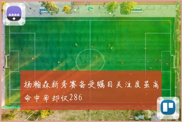 杨瀚森新秀赛备受瞩目关注度虽高命中率却仅286