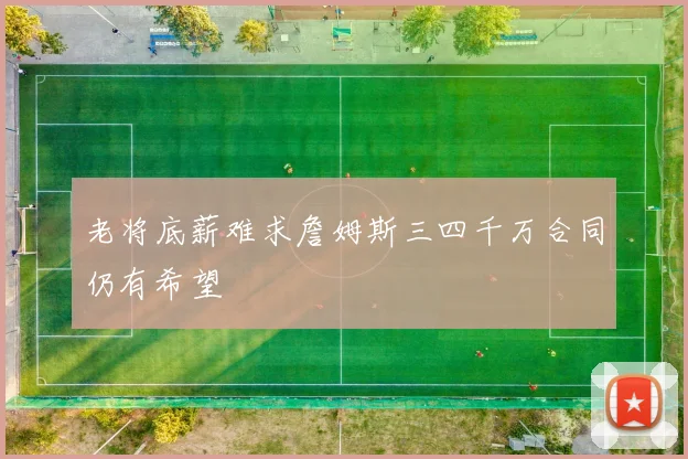 老将底薪难求詹姆斯三四千万合同仍有希望