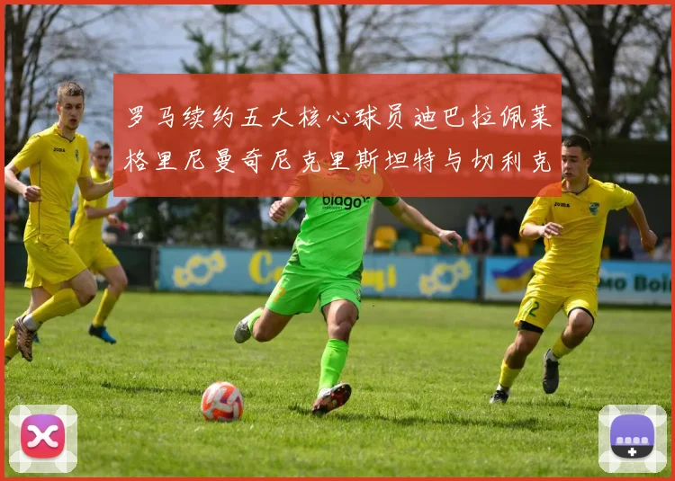 罗马续约五大核心球员迪巴拉佩莱格里尼曼奇尼克里斯坦特与切利克共创未来