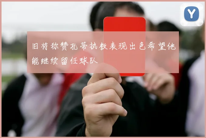 旧将称赞孔蒂执教表现出色希望他能继续留任球队