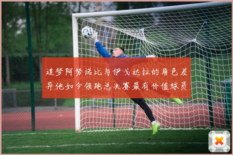 追梦阿努诺比与伊戈达拉的角色差异他如今领跑总决赛最有价值球员