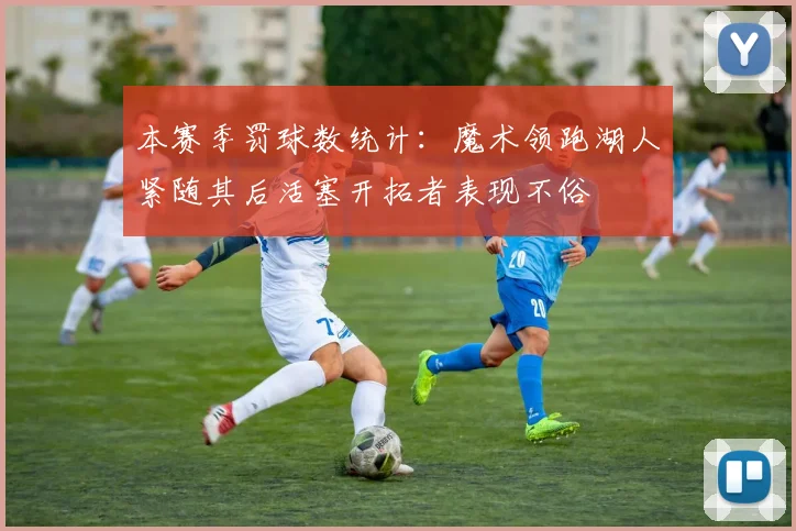 本赛季罚球数统计：魔术领跑湖人紧随其后活塞开拓者表现不俗
