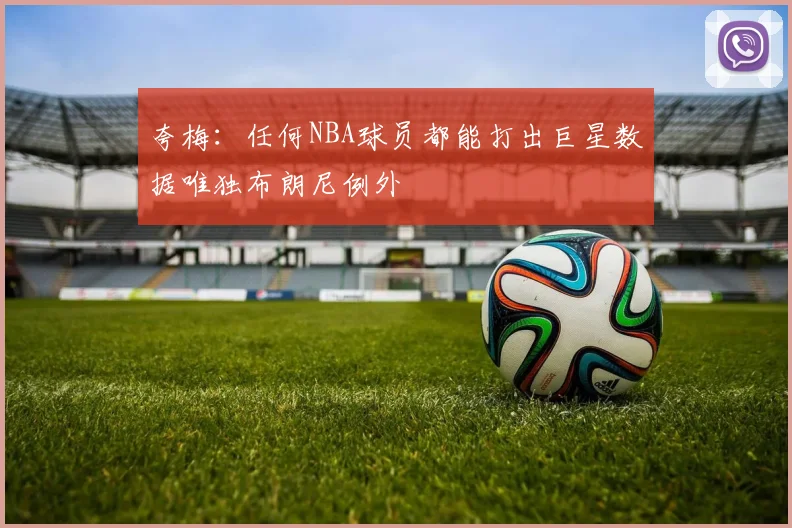 夸梅：任何NBA球员都能打出巨星数据唯独布朗尼例外