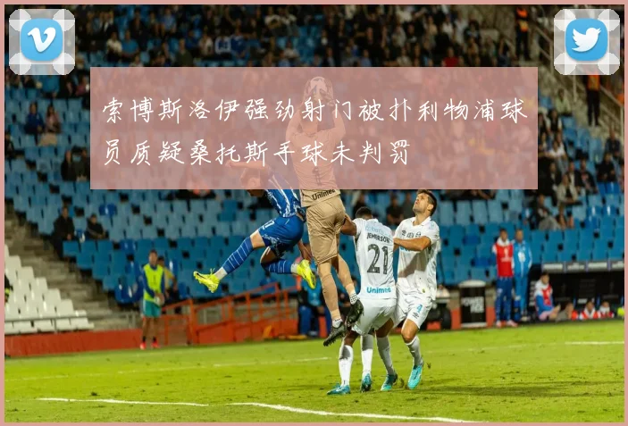索博斯洛伊强劲射门被扑利物浦球员质疑桑托斯手球未判罚