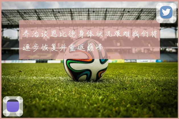 乔治谈恩比德身体状况艰难我们将逐步恢复并重返巅峰