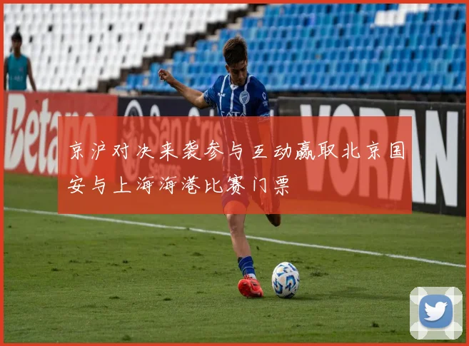京沪对决来袭参与互动赢取北京国安与上海海港比赛门票