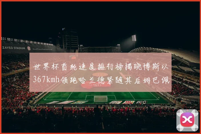 世界杯首轮速度排行榜揭晓博斯以367kmh领跑哈兰德紧随其后姆巴佩位列第九