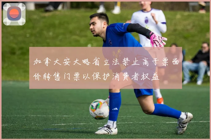 加拿大安大略省立法禁止高于票面价转售门票以保护消费者权益