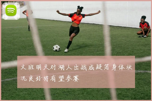 文班明天对湖人出战成疑若身体状况良好将有望参赛