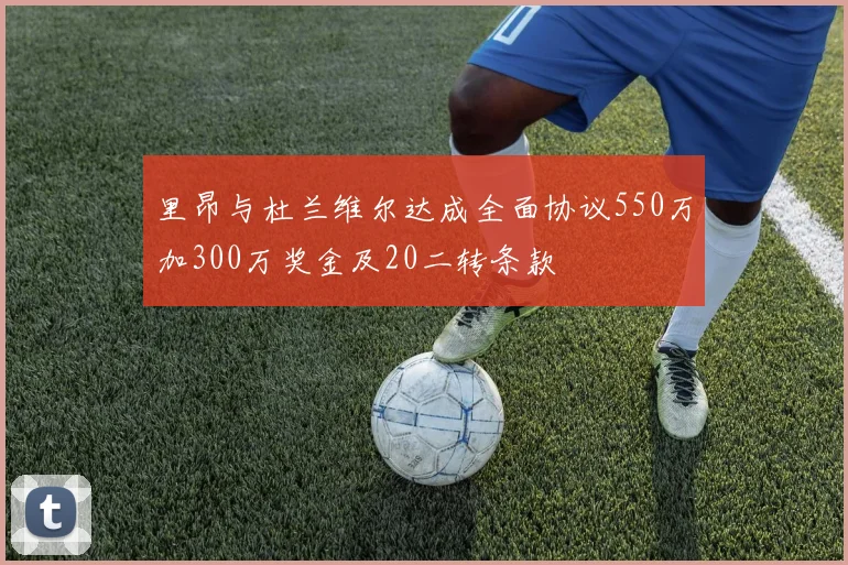 里昂与杜兰维尔达成全面协议550万加300万奖金及20二转条款