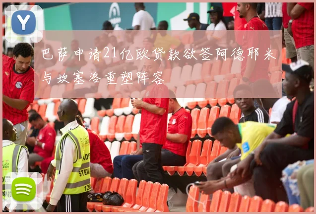 巴萨申请21亿欧贷款欲签阿德耶米与坎塞洛重塑阵容