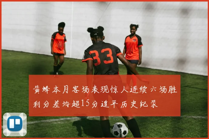黄蜂本月客场表现惊人连续六场胜利分差均超15分追平历史纪录