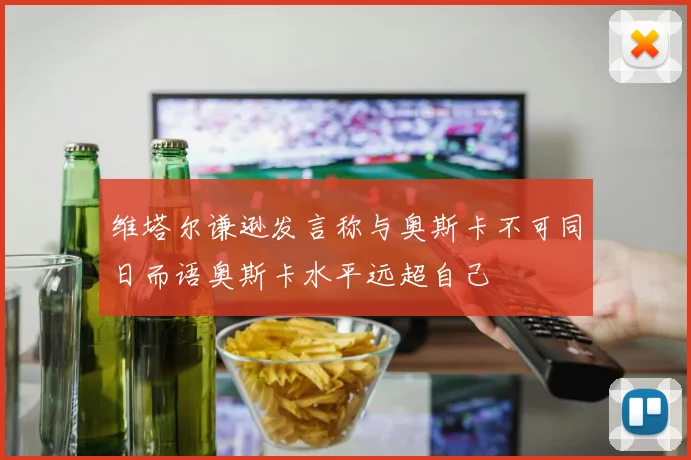 维塔尔谦逊发言称与奥斯卡不可同日而语奥斯卡水平远超自己