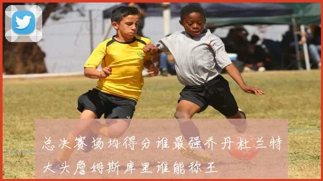 总决赛场均得分谁最强乔丹杜兰特大头詹姆斯库里谁能称王