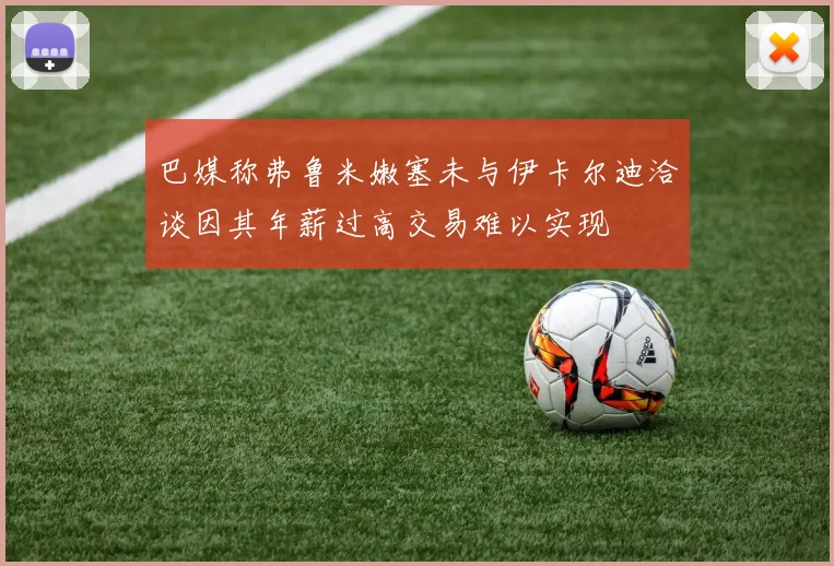 巴媒称弗鲁米嫩塞未与伊卡尔迪洽谈因其年薪过高交易难以实现