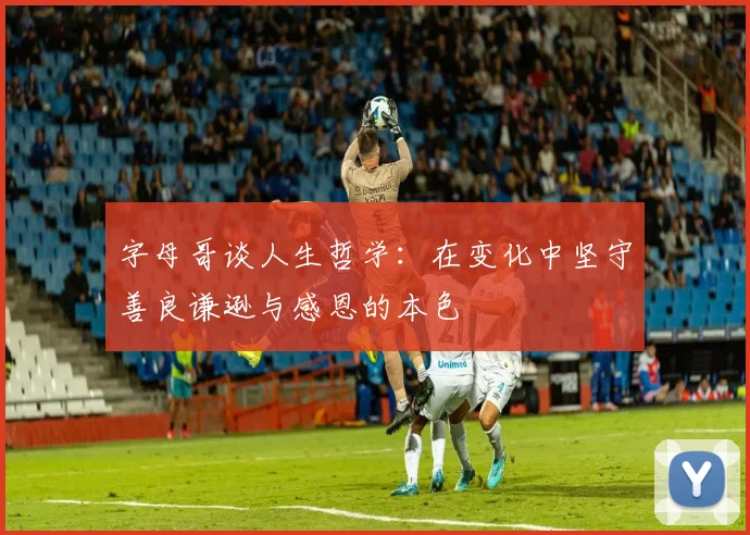 字母哥谈人生哲学：在变化中坚守善良谦逊与感恩的本色