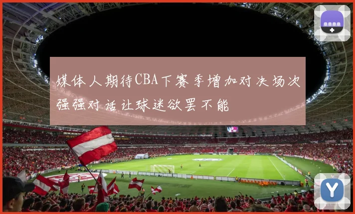 媒体人期待CBA下赛季增加对决场次强强对话让球迷欲罢不能
