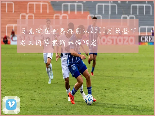 马竞欲在世界杯前以2500万欧签下尤文冈萨雷斯加强阵容