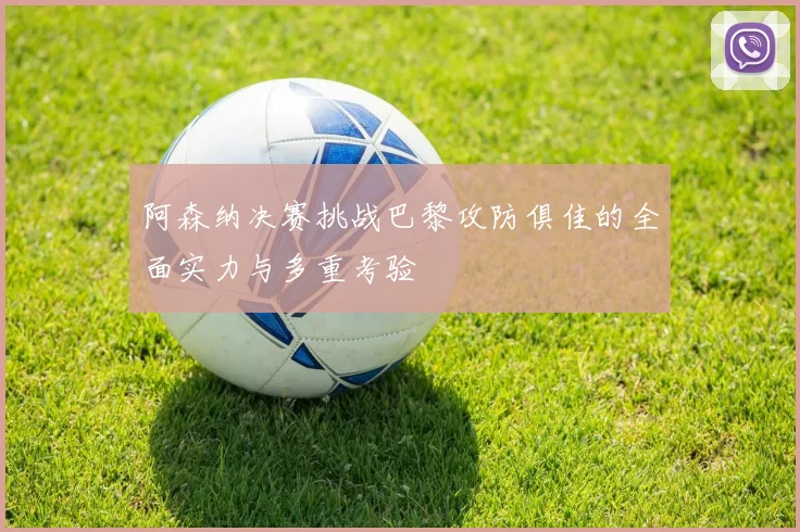 阿森纳决赛挑战巴黎攻防俱佳的全面实力与多重考验