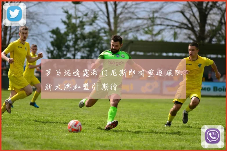 罗马诺透露希门尼斯即将重返狼队新大牌加盟引期待