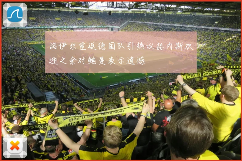 诺伊尔重返德国队引热议赫内斯欢迎之余对鲍曼表示遗憾