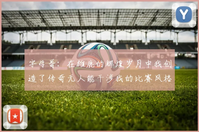 字母哥：在雄鹿的辉煌岁月中我创造了传奇无人能干涉我的比赛风格