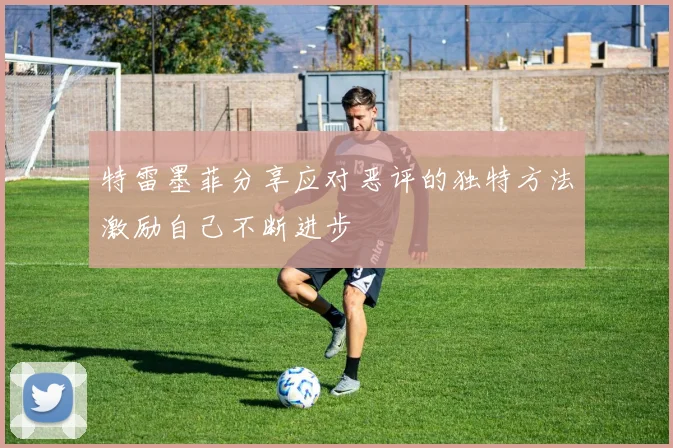 特雷墨菲分享应对恶评的独特方法激励自己不断进步
