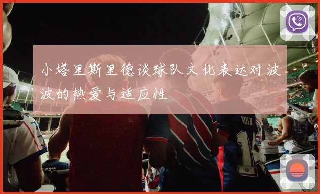 小塔里斯里德谈球队文化表达对波波的热爱与适应性